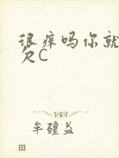 很痒吗你就这么欠C