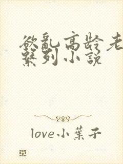 欲乱高龄老女人系列小说