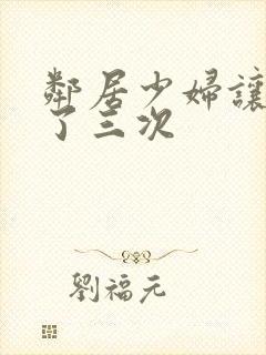 邻居少妇让我爽了三次