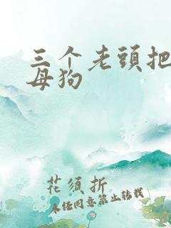 三个老头把我当母狗