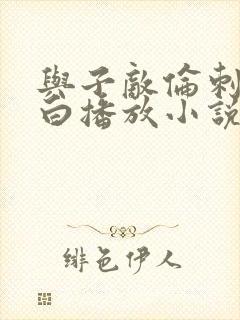 与子敌伦刺激对白播放小说