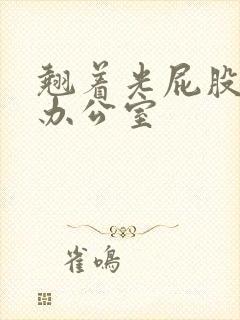 翘着光屁股趴在办公室