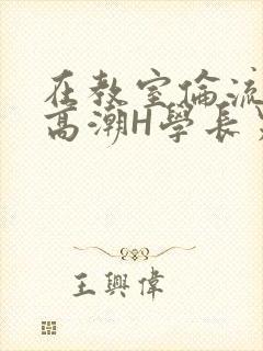 在教室伦流澡到高潮H学长男男