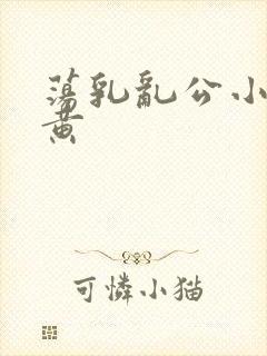 荡乳乱公小说很黄