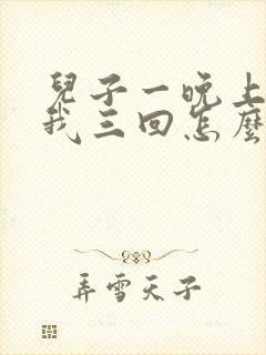 儿子一晚上要了我三回怎么办