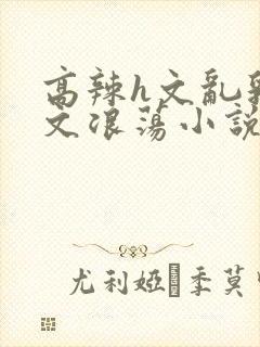 高辣h文乱乳h文浪荡小说苏柔