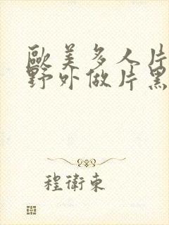 欧美多人片高潮野外做片黑人