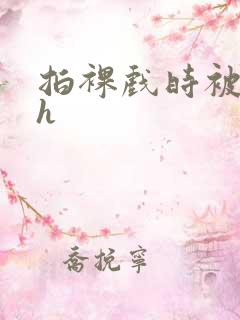 拍裸戏时被c了h