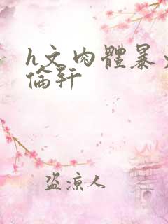 h文肉体暴力强伦轩