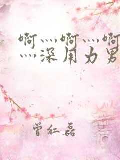 啊灬啊灬啊灬快灬深用力男女