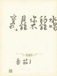 宝贝你的水真多我能不能喝点