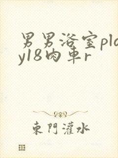 男男浴室play18肉车r