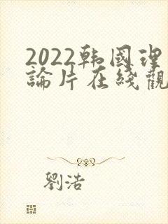 2022韩国理论片在线观看免费观看