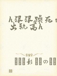 h狠狠躁死你h出轨高h