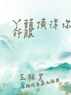 丫头顶得你舒不舒服