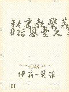 秘密教学第140话恩爱久等了