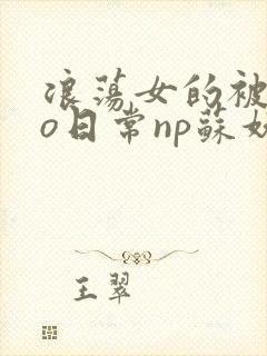 浪荡女的被cao日常np苏妖精