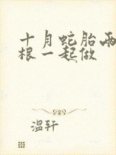 十月蛇胎两个蛇根一起做