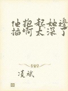 他抱起她边走边插啊太深了