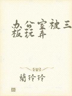 办公室被三个老板玩弄