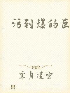 污到爆的巨细文