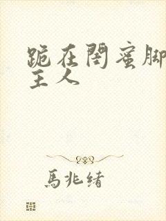 跪在闺蜜脚下叫主人