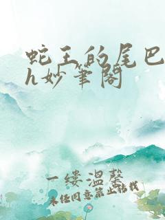 蛇王的尾巴高ah妙笔阁