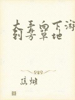 大手向下游走来到芳草地