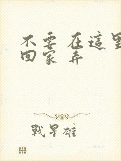 不要 在这里 回家 弄
