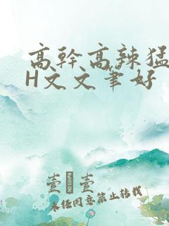 高干高辣猛高辣H文文笔好