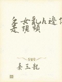 攵女乱h边做边走视频