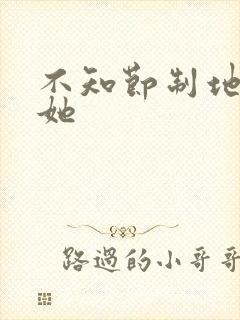 不知节制地索要她