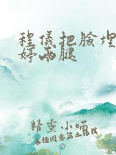 程仪把脸埋进秀婷两腿