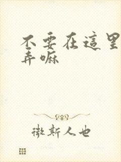 不要在这里回家弄嘛