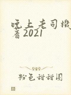 晚上老司机睡不着2021