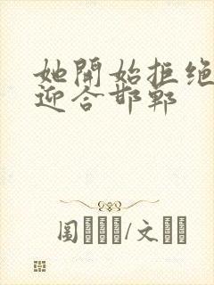 她开始拒绝慢迎迎合邯郸