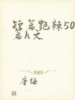 短篇艳辣500篇h文