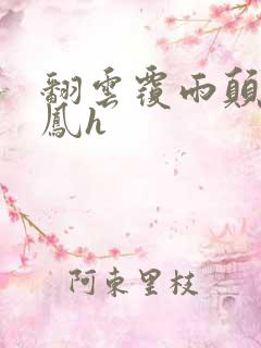 翻云覆雨颠鸾倒凤h