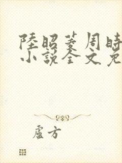 陆昭菱周时阅的小说全文免费阅读