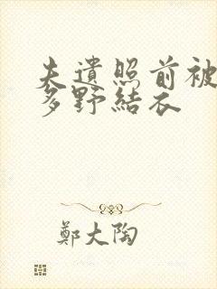 夫遗照前被侵波多野结衣