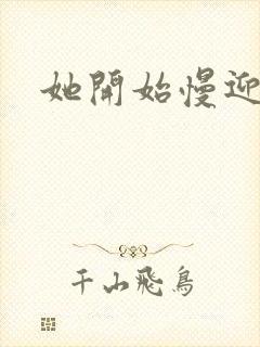 她开始慢迎迎合