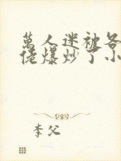 万人迷被各路大佬爆炒了小说