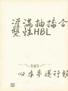 灌满抽搐合不拢双性HBL