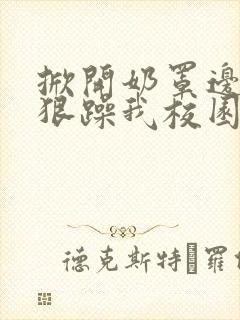 掀开奶罩边躁狠狠躁我校园