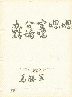 办公室嗯嗯啊轻点娇喘