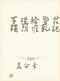 歹徙给警花注射强烈催乳记