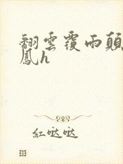翻云覆雨颠鸾倒凤h