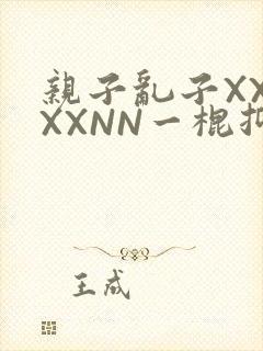亲子乱子XXXXXNN一棍抑
