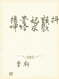 杨贵妃颤抖双乳呻吟求欢