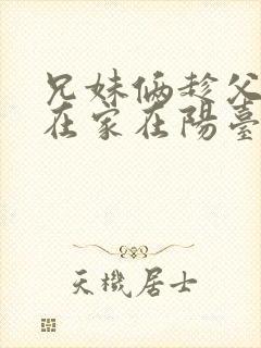 兄妹俩趁父母不在家在阳台